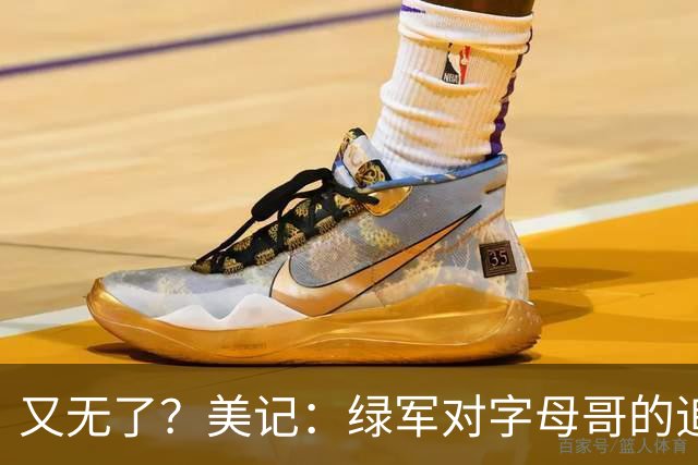又无了？美记：绿军对字母哥的追求并非外界认为的那样积极