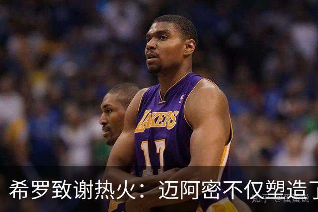希罗致谢热火：迈阿密不仅塑造了我的职业生涯 更塑造了我的人生