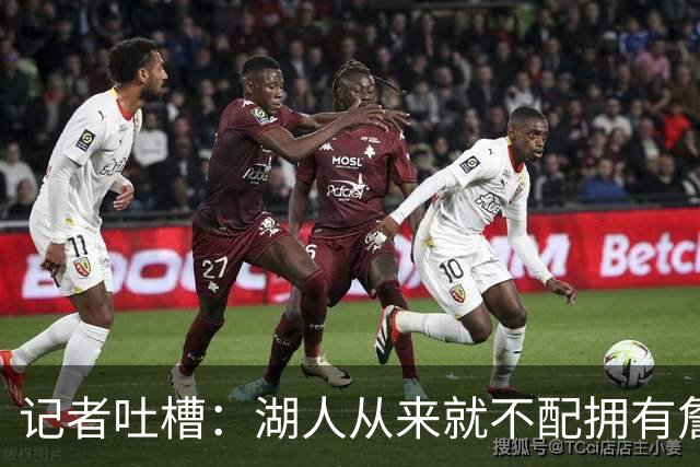 记者吐槽：湖人从来就不配拥有詹姆斯 他从未得到过应有的尊重